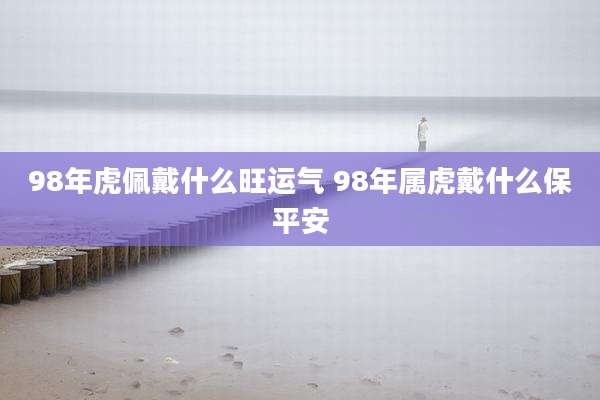 98年虎佩戴什么旺运气 98年属虎戴什么保平安