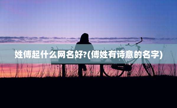 姓傅起什么网名好?(傅姓有诗意的名字)