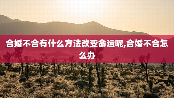 合婚不合有什么方法改变命运呢,合婚不合怎么办