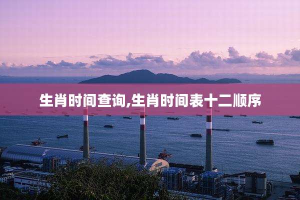 生肖时间查询,生肖时间表十二顺序