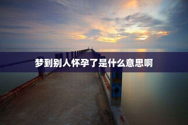 梦到别人怀孕了是什么意思啊