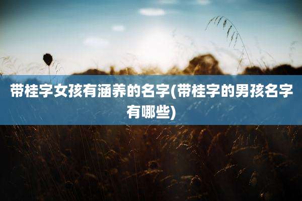 带桂字女孩有涵养的名字(带桂字的男孩名字有哪些)