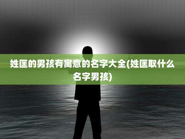 姓匡的男孩有寓意的名字大全(姓匡取什么名字男孩)
