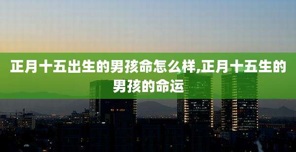 正月十五出生的男孩命怎么样,正月十五生的男孩的命运