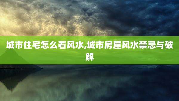 城市住宅怎么看风水,城市房屋风水禁忌与破解
