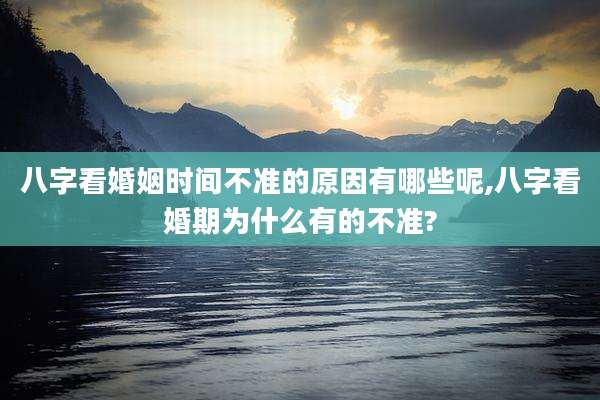 八字看婚姻时间不准的原因有哪些呢,八字看婚期为什么有的不准?