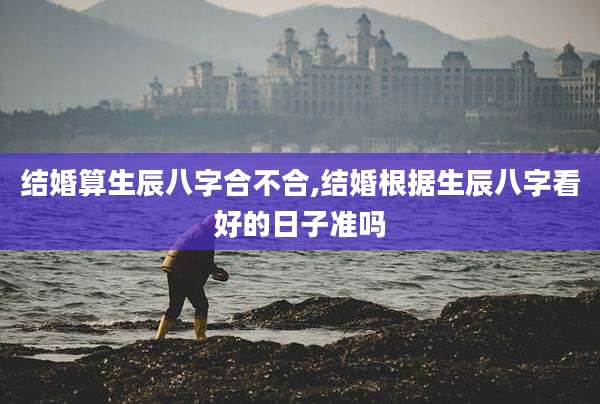 结婚算生辰八字合不合,结婚根据生辰八字看好的日子准吗