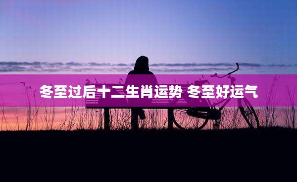 冬至过后十二生肖运势 冬至好运气