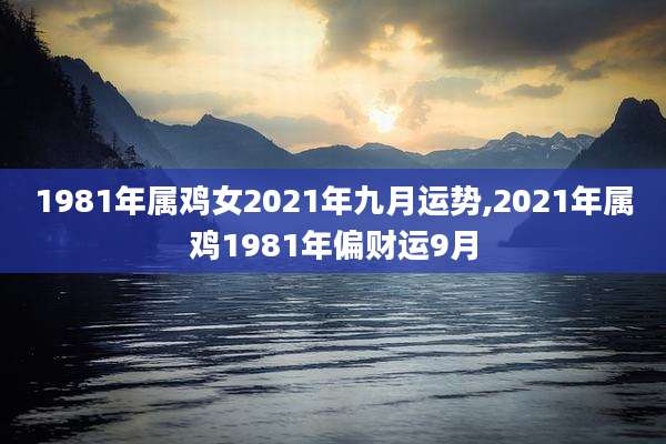 1981年属鸡女2021年九月运势,2021年属鸡1981年偏财运9月