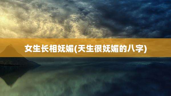女生长相妩媚(天生很妩媚的八字)