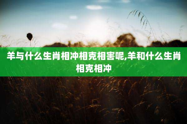 羊与什么生肖相冲相克相害呢,羊和什么生肖相克相冲