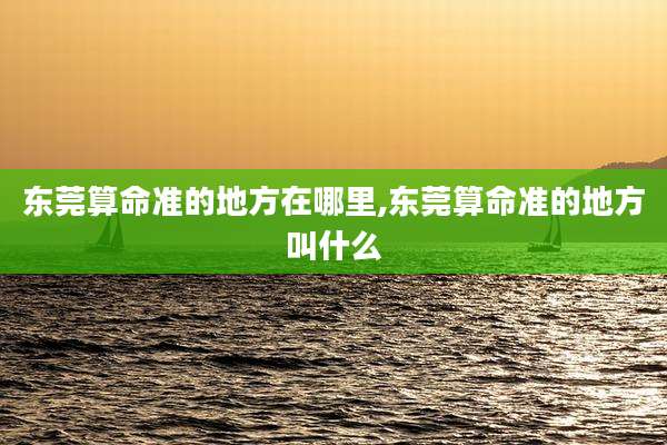 东莞算命准的地方在哪里,东莞算命准的地方叫什么