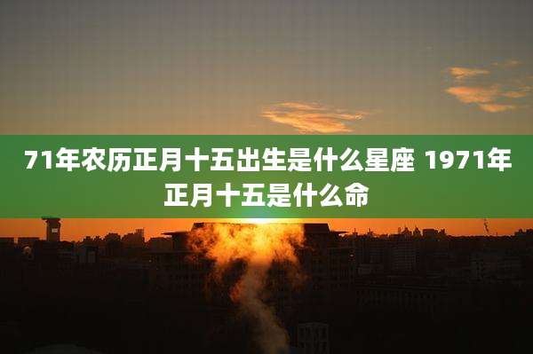 71年农历正月十五出生是什么星座 1971年正月十五是什么命