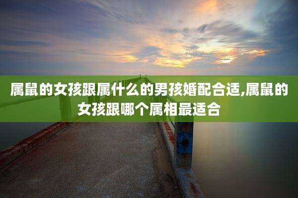 属鼠的女孩跟属什么的男孩婚配合适,属鼠的女孩跟哪个属相最适合