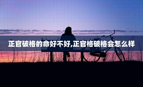 正官破格的命好不好,正官格破格会怎么样