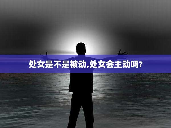 处女是不是被动,处女会主动吗?