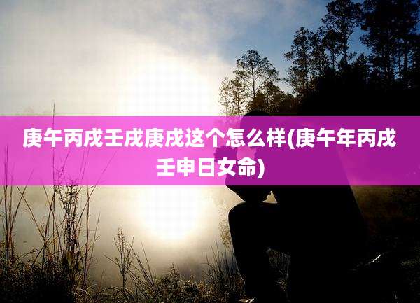 庚午丙戌壬戌庚戌这个怎么样(庚午年丙戌壬申日女命)