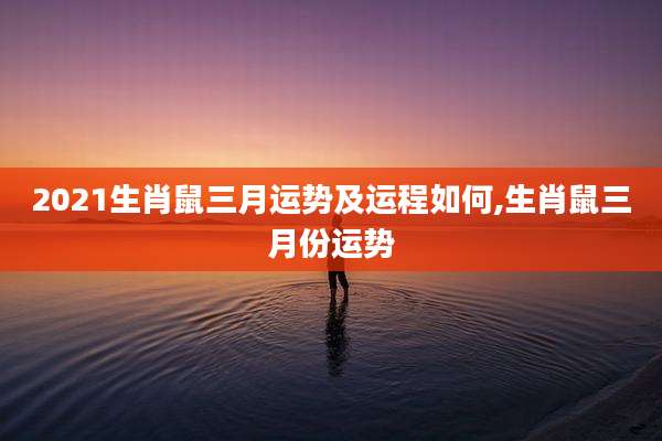 2021生肖鼠三月运势及运程如何,生肖鼠三月份运势