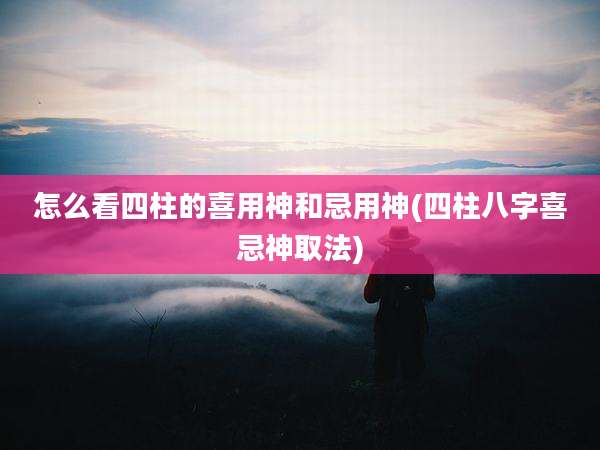 怎么看四柱的喜用神和忌用神(四柱八字喜忌神取法)
