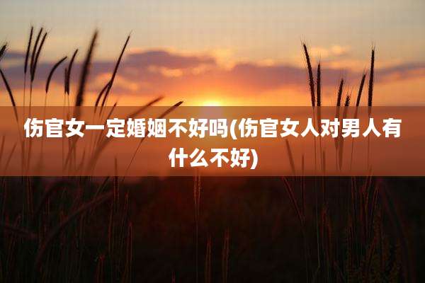 伤官女一定婚姻不好吗(伤官女人对男人有什么不好)
