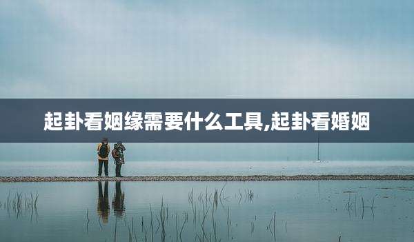 起卦看姻缘需要什么工具,起卦看婚姻