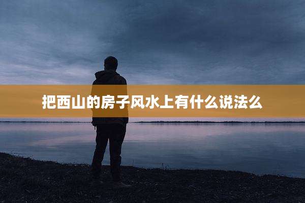 把西山的房子风水上有什么说法么