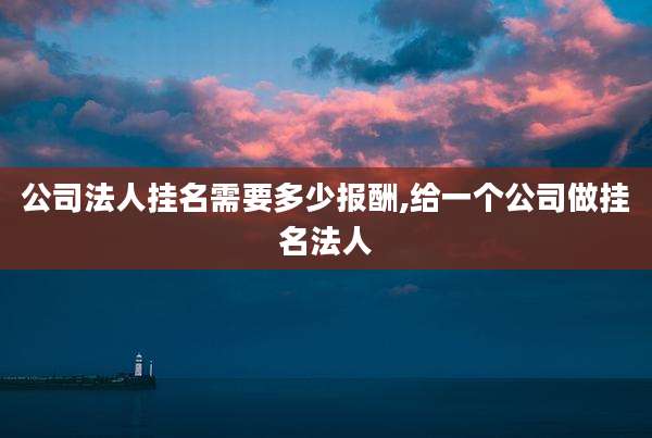 公司法人挂名需要多少报酬,给一个公司做挂名法人