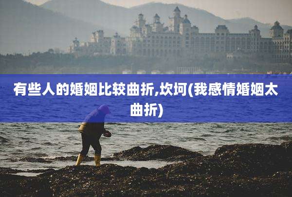 有些人的婚姻比较曲折,坎坷(我感情婚姻太曲折)
