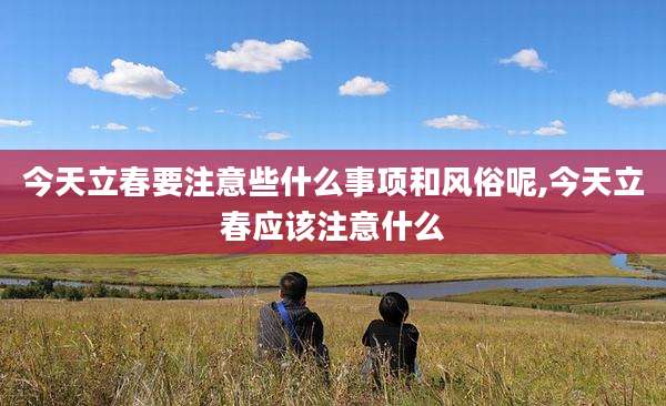 今天立春要注意些什么事项和风俗呢,今天立春应该注意什么