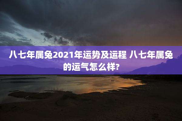 八七年属兔2021年运势及运程 八七年属兔的运气怎么样?
