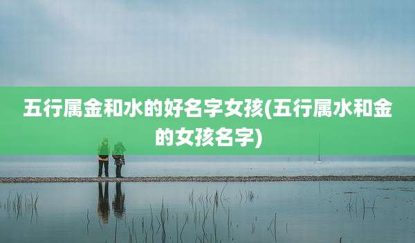 五行属金和水的好名字女孩(五行属水和金的女孩名字)
