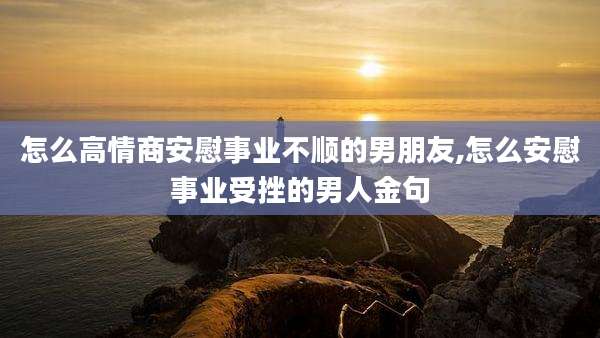 怎么高情商安慰事业不顺的男朋友,怎么安慰事业受挫的男人金句