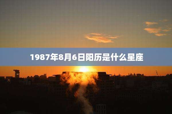 1987年8月6日阳历是什么星座