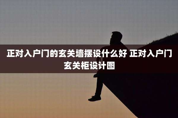 正对入户门的玄关墙摆设什么好 正对入户门玄关柜设计图