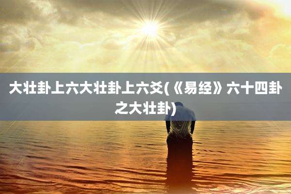 大壮卦上六大壮卦上六爻(《易经》六十四卦之大壮卦)