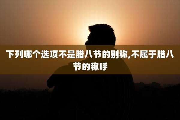 下列哪个选项不是腊八节的别称,不属于腊八节的称呼