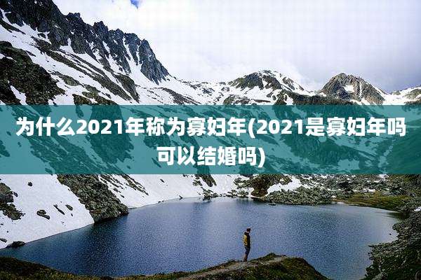 为什么2021年称为寡妇年(2021是寡妇年吗可以结婚吗)