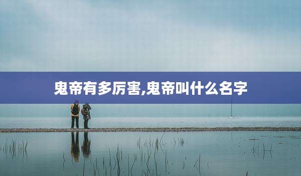 鬼帝有多厉害,鬼帝叫什么名字