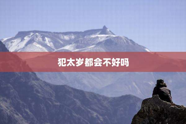 犯太岁都会不好吗