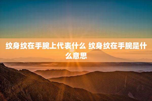 纹身纹在手腕上代表什么 纹身纹在手腕是什么意思