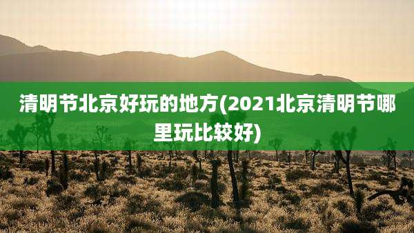 清明节北京好玩的地方(2021北京清明节哪里玩比较好)