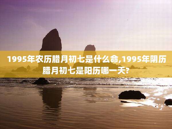 1995年农历腊月初七是什么命,1995年阴历腊月初七是阳历哪一天?