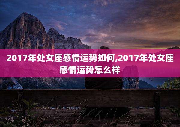 2017年处女座感情运势如何,2017年处女座感情运势怎么样