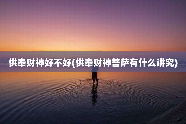 供奉财神好不好(供奉财神菩萨有什么讲究)