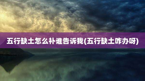 五行缺土怎么补谁告诉我(五行缺土咋办呀)