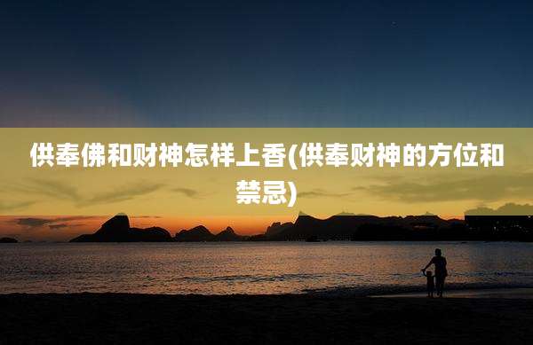 供奉佛和财神怎样上香(供奉财神的方位和禁忌)