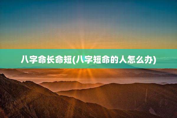 八字命长命短(八字短命的人怎么办)