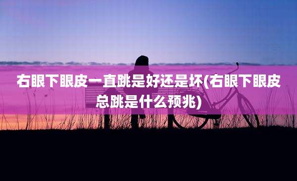 右眼下眼皮一直跳是好还是坏(右眼下眼皮总跳是什么预兆)
