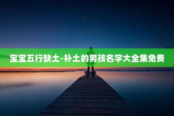 宝宝五行缺土-补土的男孩名字大全集免费