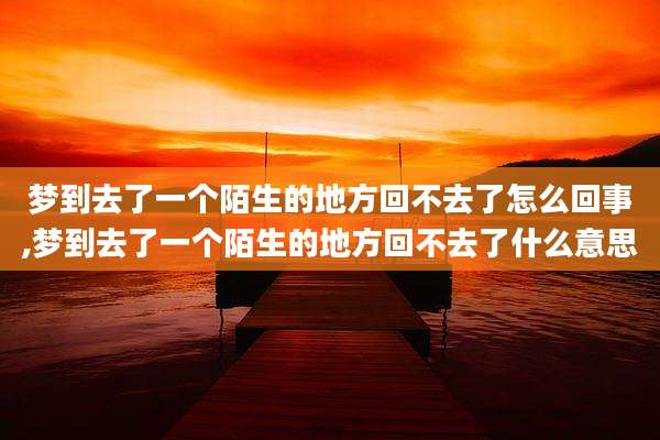 梦到去了一个陌生的地方回不去了怎么回事,梦到去了一个陌生的地方回不去了什么意思